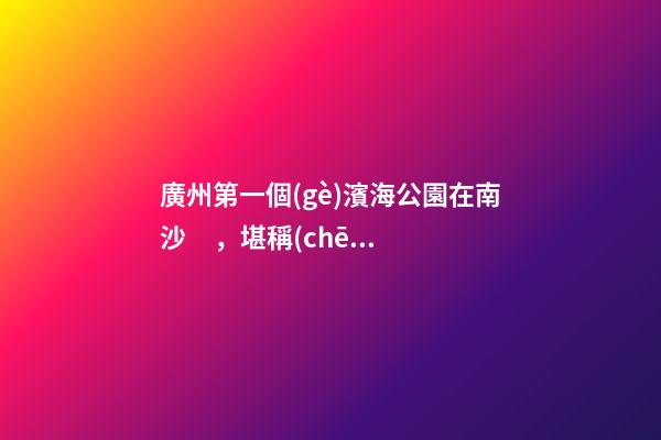 廣州第一個(gè)濱海公園在南沙，堪稱(chēng)“小三亞”，景色迷人還免費(fèi)